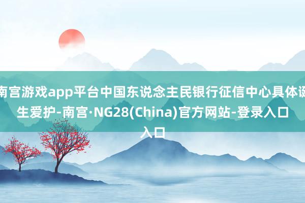 南宫游戏app平台中国东说念主民银行征信中心具体诞生爱护-南宫·NG28(China)官方网站-登录入口