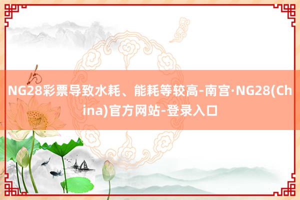 NG28彩票导致水耗、能耗等较高-南宫·NG28(China)官方网站-登录入口