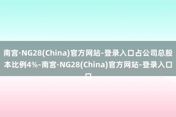 南宫·NG28(China)官方网站-登录入口占公司总股本比例4%-南宫·NG28(China)官方网站-登录入口