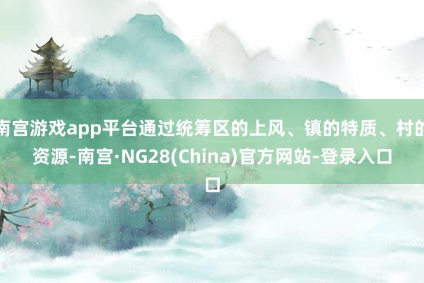 南宫游戏app平台通过统筹区的上风、镇的特质、村的资源-南宫·NG28(China)官方网站-登录入口
