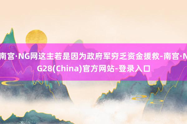南宫·NG网这主若是因为政府军穷乏资金援救-南宫·NG28(China)官方网站-登录入口