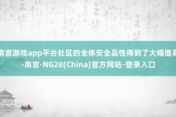 南宫游戏app平台社区的全体安全品性得到了大幅提高-南宫·NG28(China)官方网站-登录入口