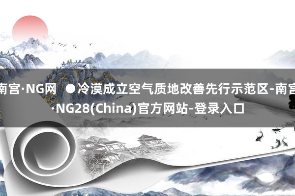 南宫·NG网  ●冷漠成立空气质地改善先行示范区-南宫·NG28(China)官方网站-登录入口