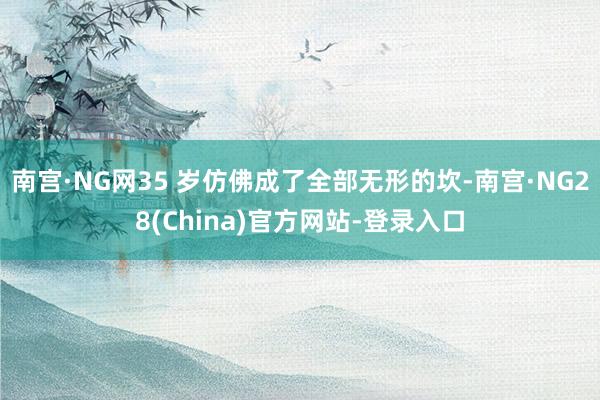 南宫·NG网35 岁仿佛成了全部无形的坎-南宫·NG28(China)官方网站-登录入口