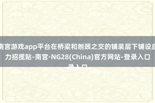 南宫游戏app平台在桥梁和刎颈之交的铺装层下铺设应力招揽贴-南宫·NG28(China)官方网站-登录入口