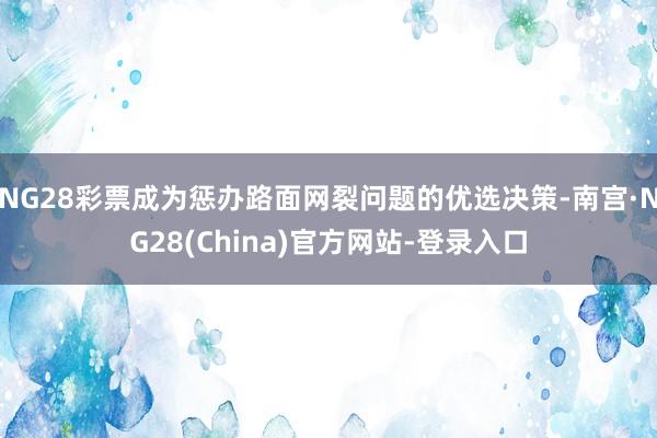 NG28彩票成为惩办路面网裂问题的优选决策-南宫·NG28(China)官方网站-登录入口