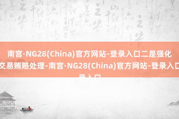 南宫·NG28(China)官方网站-登录入口二是强化交易贿赂处理-南宫·NG28(China)官方网站-登录入口
