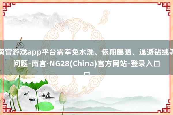 南宫游戏app平台需幸免水洗、依期曝晒、退避钻绒等问题-南宫·NG28(China)官方网站-登录入口
