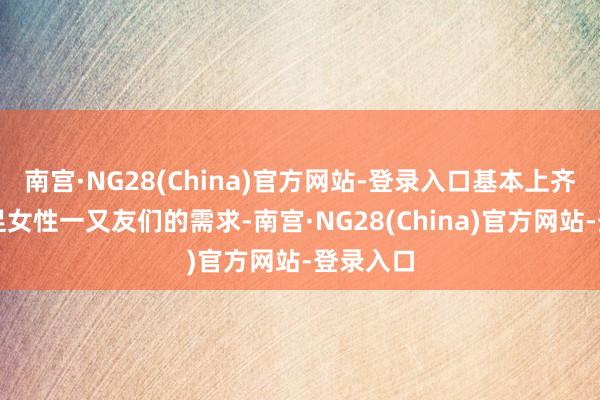 南宫·NG28(China)官方网站-登录入口基本上齐可以知足女性一又友们的需求-南宫·NG28(China)官方网站-登录入口