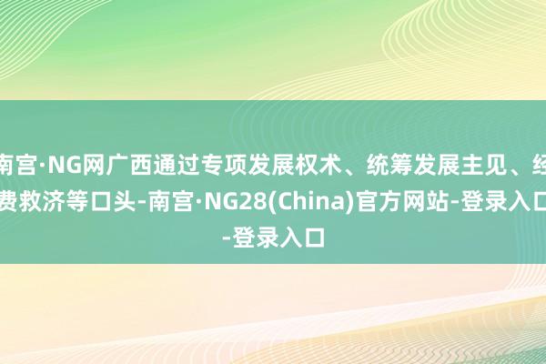 南宫·NG网广西通过专项发展权术、统筹发展主见、经费救济等口头-南宫·NG28(China)官方网站-登录入口