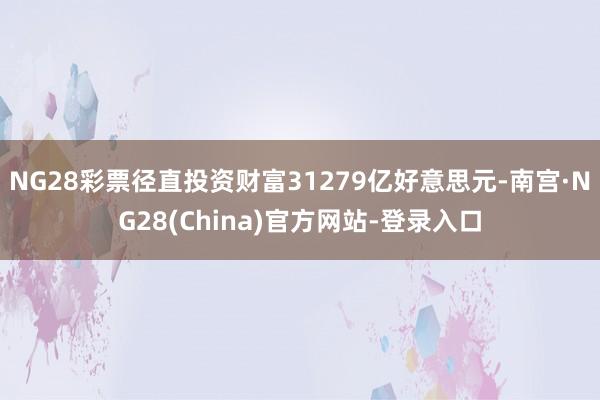 NG28彩票径直投资财富31279亿好意思元-南宫·NG28(China)官方网站-登录入口