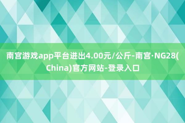 南宫游戏app平台进出4.00元/公斤-南宫·NG28(China)官方网站-登录入口