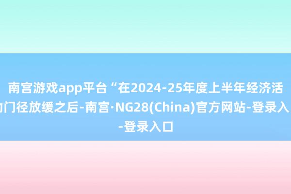 南宫游戏app平台“在2024-25年度上半年经济活动门径放缓之后-南宫·NG28(China)官方网站-登录入口
