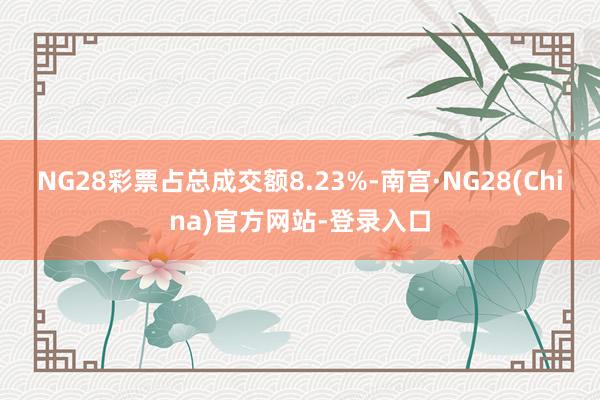 NG28彩票占总成交额8.23%-南宫·NG28(China)官方网站-登录入口