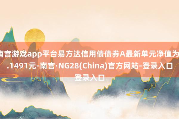 南宫游戏app平台易方达信用债债券A最新单元净值为1.1491元-南宫·NG28(China)官方网站-登录入口