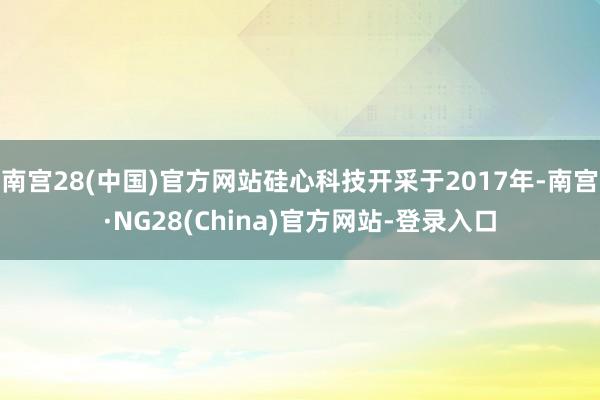 南宫28(中国)官方网站硅心科技开采于2017年-南宫·NG28(China)官方网站-登录入口