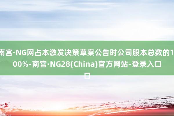 南宫·NG网占本激发决策草案公告时公司股本总数的1.00%-南宫·NG28(China)官方网站-登录入口