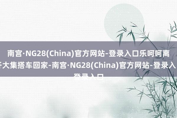 南宫·NG28(China)官方网站-登录入口乐呵呵离开大集搭车回家-南宫·NG28(China)官方网站-登录入口