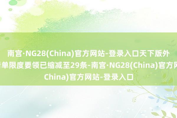 南宫·NG28(China)官方网站-登录入口天下版外资准入负面清单限度要领已缩减至29条-南宫·NG28(China)官方网站-登录入口