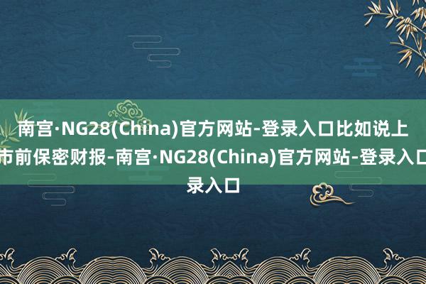 南宫·NG28(China)官方网站-登录入口比如说上市前保密财报-南宫·NG28(China)官方网站-登录入口