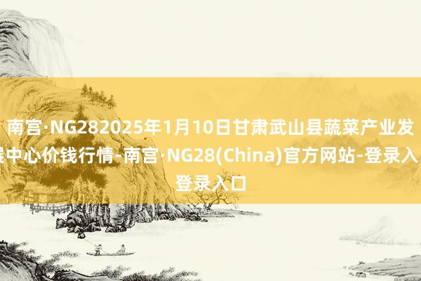 南宫·NG282025年1月10日甘肃武山县蔬菜产业发展中心价钱行情-南宫·NG28(China)官方网站-登录入口