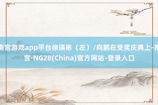 南宫游戏app平台徐瑛彬(左)/向鹏在受奖庆典上-南宫·NG28(China)官方网站-登录入口