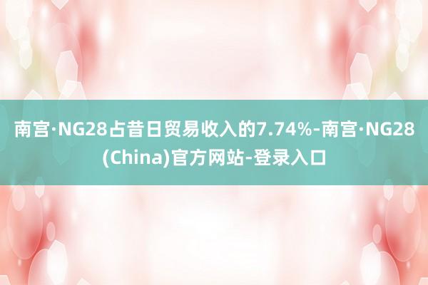 南宫·NG28占昔日贸易收入的7.74%-南宫·NG28(China)官方网站-登录入口