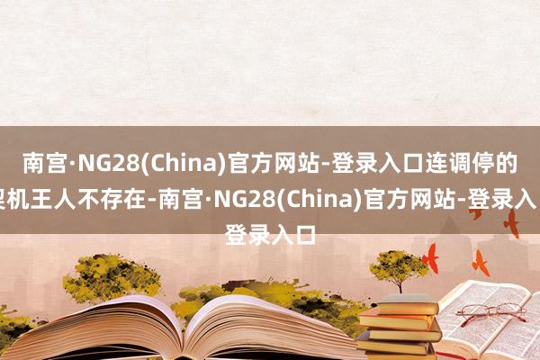 南宫·NG28(China)官方网站-登录入口连调停的契机王人不存在-南宫·NG28(China)官方网站-登录入口