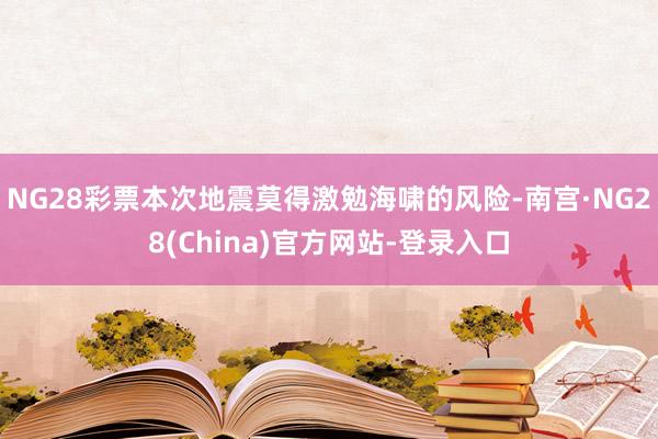 NG28彩票本次地震莫得激勉海啸的风险-南宫·NG28(China)官方网站-登录入口
