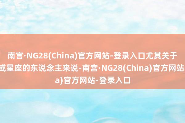 南宫·NG28(China)官方网站-登录入口尤其关于某些生肖或星座的东说念主来说-南宫·NG28(China)官方网站-登录入口