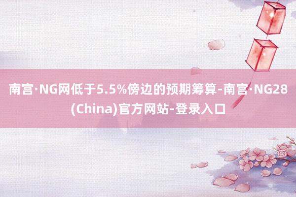 南宫·NG网低于5.5%傍边的预期筹算-南宫·NG28(China)官方网站-登录入口