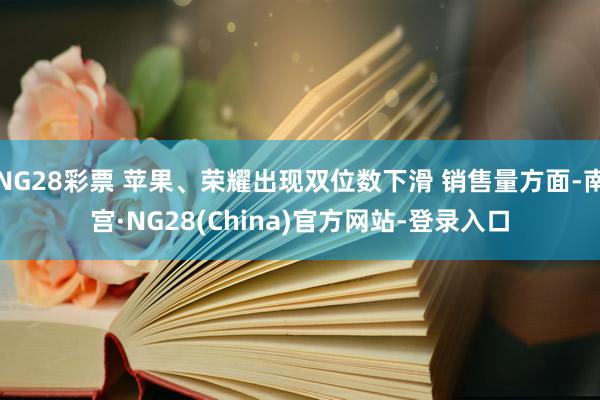 NG28彩票 苹果、荣耀出现双位数下滑 销售量方面-南宫·NG28(China)官方网站-登录入口