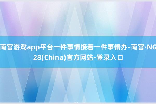 南宫游戏app平台一件事情接着一件事情办-南宫·NG28(China)官方网站-登录入口