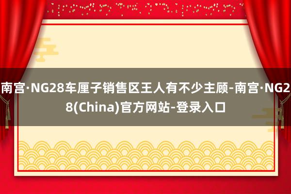 南宫·NG28车厘子销售区王人有不少主顾-南宫·NG28(China)官方网站-登录入口