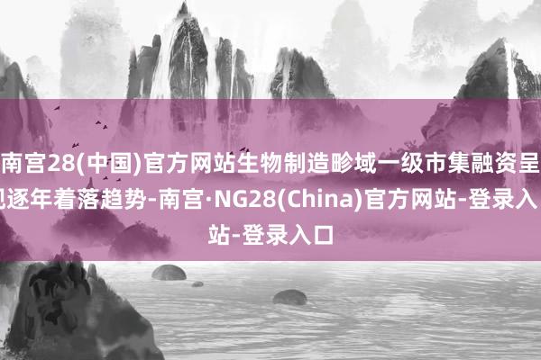 南宫28(中国)官方网站生物制造畛域一级市集融资呈现逐年着落趋势-南宫·NG28(China)官方网站-登录入口