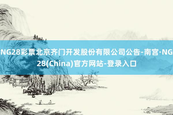 NG28彩票北京齐门开发股份有限公司公告-南宫·NG28(China)官方网站-登录入口
