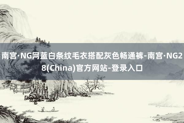 南宫·NG网蓝白条纹毛衣搭配灰色畅通裤-南宫·NG28(China)官方网站-登录入口