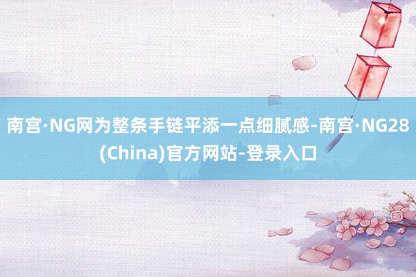 南宫·NG网为整条手链平添一点细腻感-南宫·NG28(China)官方网站-登录入口