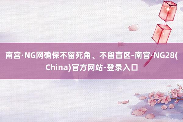 南宫·NG网确保不留死角、不留盲区-南宫·NG28(China)官方网站-登录入口