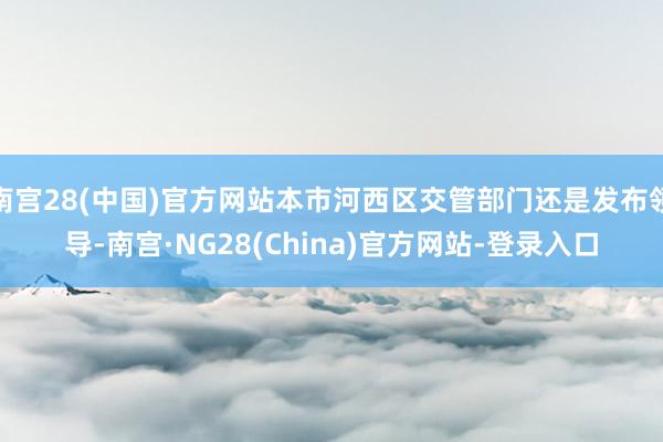 南宫28(中国)官方网站本市河西区交管部门还是发布领导-南宫·NG28(China)官方网站-登录入口