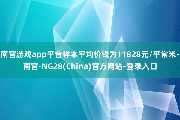 南宫游戏app平台样本平均价钱为11828元/平常米-南宫·NG28(China)官方网站-登录入口