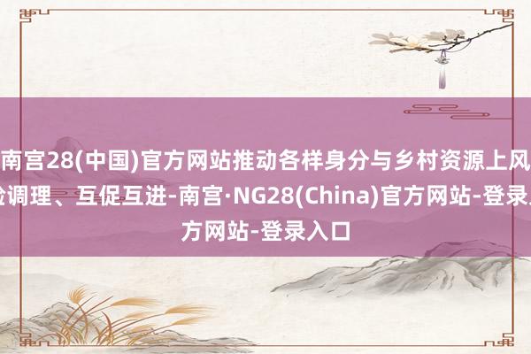 南宫28(中国)官方网站推动各样身分与乡村资源上风灵验调理、互促互进-南宫·NG28(China)官方网站-登录入口