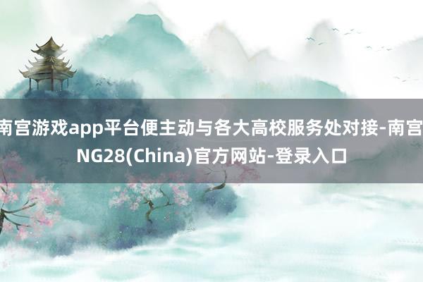 南宫游戏app平台便主动与各大高校服务处对接-南宫·NG28(China)官方网站-登录入口