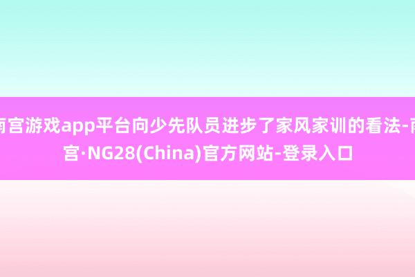 南宫游戏app平台向少先队员进步了家风家训的看法-南宫·NG28(China)官方网站-登录入口