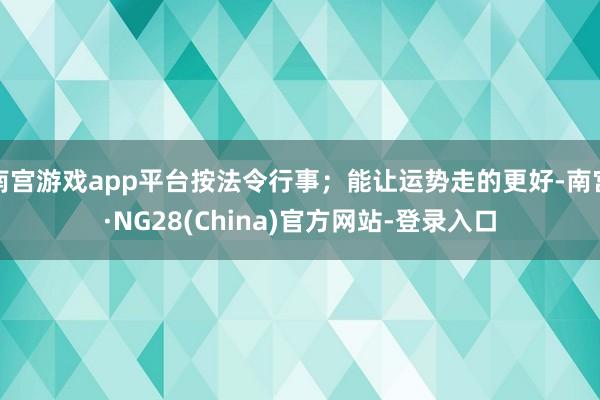 南宫游戏app平台按法令行事；能让运势走的更好-南宫·NG28(China)官方网站-登录入口
