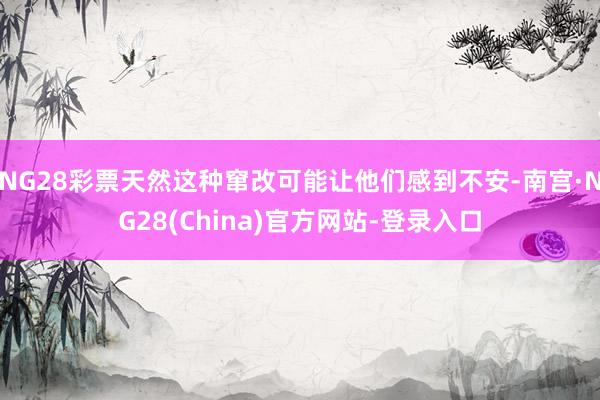 NG28彩票天然这种窜改可能让他们感到不安-南宫·NG28(China)官方网站-登录入口