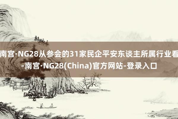 南宫·NG28从参会的31家民企平安东谈主所属行业看-南宫·NG28(China)官方网站-登录入口