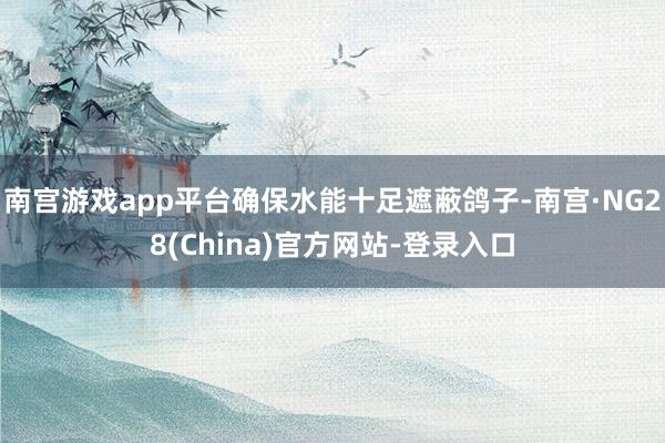 南宫游戏app平台确保水能十足遮蔽鸽子-南宫·NG28(China)官方网站-登录入口
