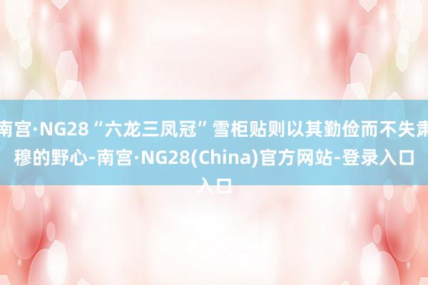 南宫·NG28“六龙三凤冠”雪柜贴则以其勤俭而不失肃穆的野心-南宫·NG28(China)官方网站-登录入口