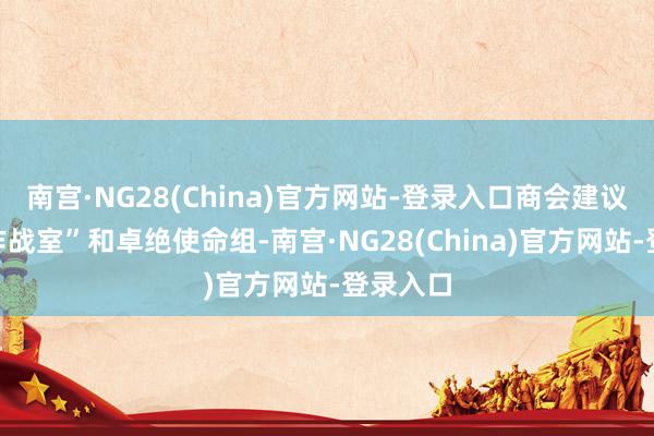 南宫·NG28(China)官方网站-登录入口商会建议设立“作战室”和卓绝使命组-南宫·NG28(China)官方网站-登录入口